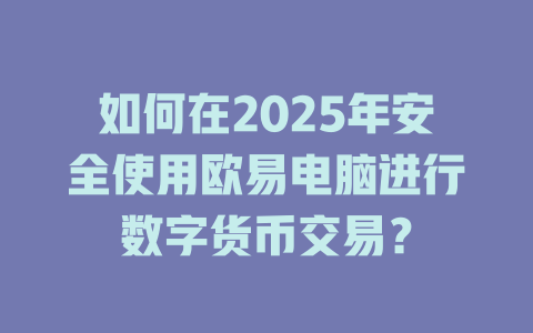如何在2025年安全使用欧易电脑进行数字货币交易？ 一