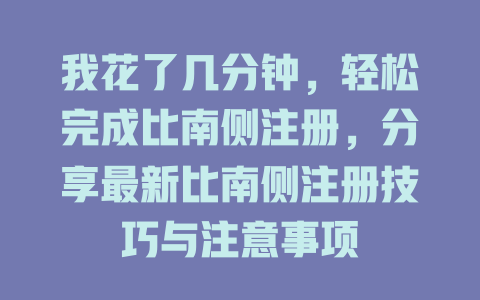 我花了几分钟，轻松完成比南侧注册，分享最新比南侧注册技巧与注意事项 一