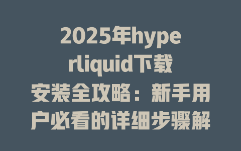 2025年hyperliquid下载安装全攻略：新手用户必看的详细步骤解析 一