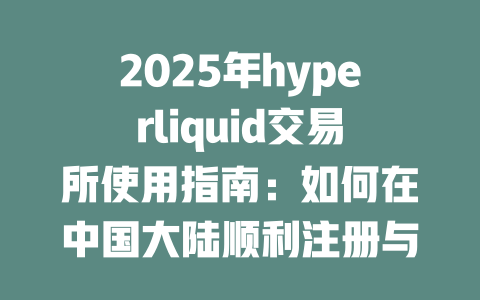 2025年hyperliquid交易所使用指南:如何在中国大陆顺利注册与交易? 一