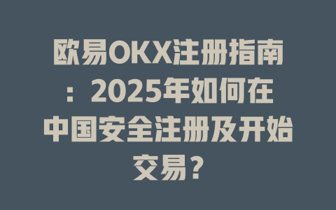 欧易OKX注册指南：2025年如何在中国安全注册及开始交易？ 一