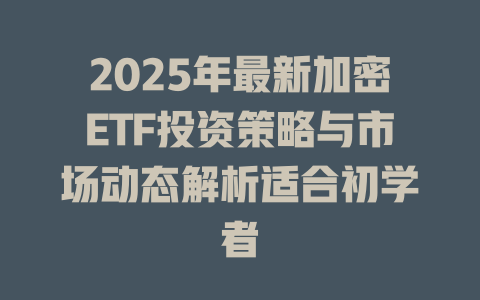 2025年最新加密ETF投资策略与市场动态解析适合初学者 一
