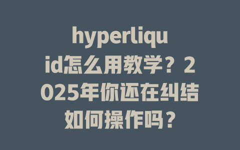 hyperliquid怎么用教学?2025年你还在纠结如何操作吗? 一