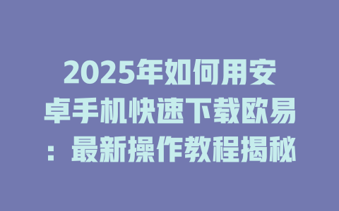 2025年如何用安卓手机快速下载欧易:最新操作教程揭秘 一