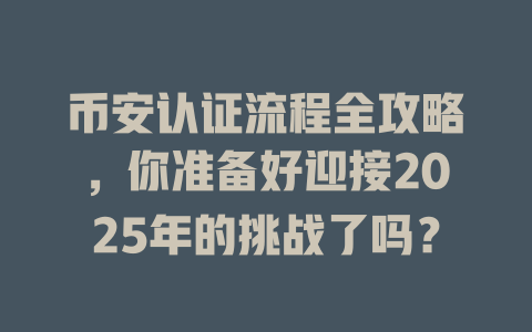 币安认证流程全攻略，你准备好迎接2025年的挑战了吗？ 一
