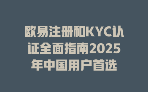 欧易注册和KYC认证全面指南2025年中国用户首选 一