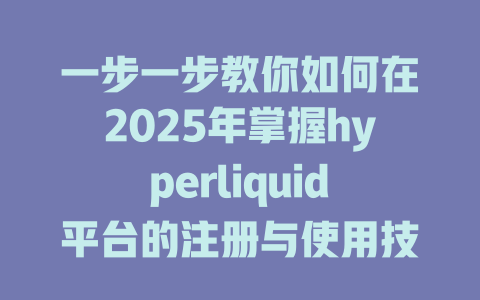 一步一步教你如何在2025年掌握hyperliquid平台的注册与使用技巧 一