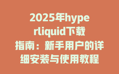 2025年hyperliquid下载指南:新手用户的详细安装与使用教程 一