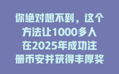 你绝对想不到,这个方法让1000多人在2025年成功注册币安并获得丰厚奖励! 一