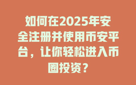 如何在2025年安全注册并使用币安平台,让你轻松进入币圈投资? 一