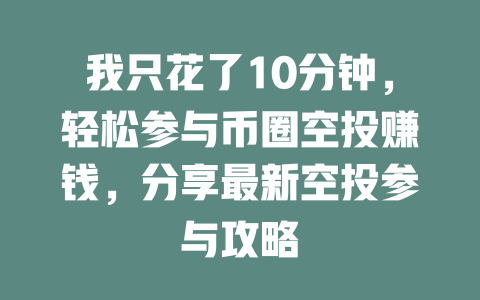 我只花了10分钟，轻松参与币圈空投赚钱，分享最新空投参与攻略 一