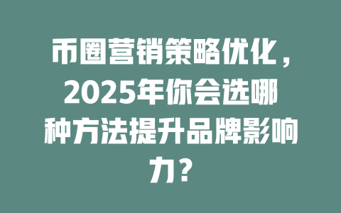 币圈营销策略优化,2025年你会选哪种方法提升品牌影响力? 一