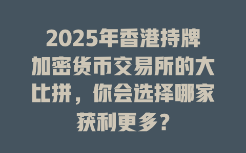 2025年香港持牌加密货币交易所的大比拼,你会选择哪家获利更多? 一