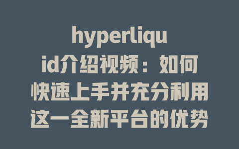 hyperliquid介绍视频：如何快速上手并充分利用这一全新平台的优势？ 一