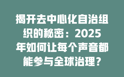 揭开去中心化自治组织的秘密:2025年如何让每个声音都能参与全球治理? 一