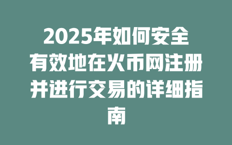 2025年如何安全有效地在火币网注册并进行交易的详细指南 一