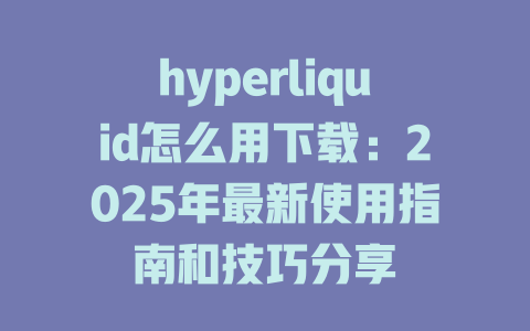 hyperliquid怎么用下载:2025年最新使用指南和技巧分享 一