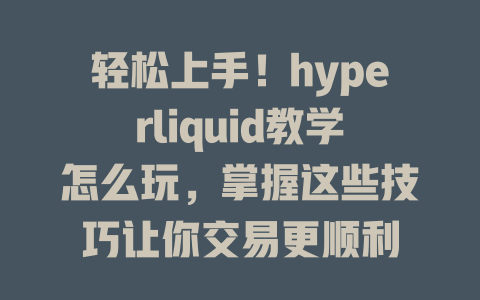 轻松上手!hyperliquid教学怎么玩,掌握这些技巧让你交易更顺利 一
