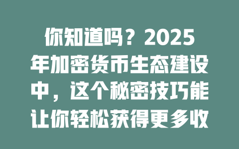 你知道吗?2025年加密货币生态建设中,这个秘密技巧能让你轻松获得更多收益! 一