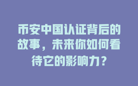 币安中国认证背后的故事,未来你如何看待它的影响力? 一