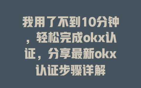 我用了不到10分钟,轻松完成okx认证,分享最新okx认证步骤详解 一