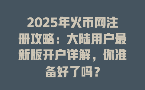 2025年火币网注册攻略:大陆用户最新版开户详解,你准备好了吗? 一