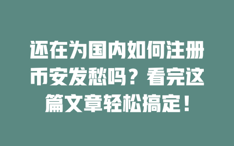 还在为国内如何注册币安发愁吗?看完这篇文章轻松搞定! 一
