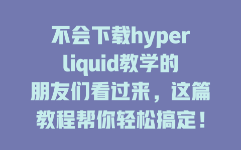 不会下载hyperliquid教学的朋友们看过来,这篇教程帮你轻松搞定! 一