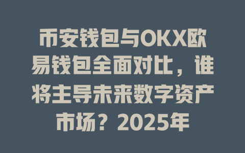 币安钱包与OKX欧易钱包全面对比,谁将主导未来数字资产市场?2025年 一
