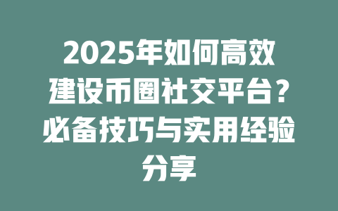 2025年如何高效建设币圈社交平台?必备技巧与实用经验分享 一