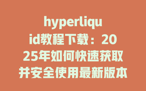 hyperliquid教程下载:2025年如何快速获取并安全使用最新版本指南 一