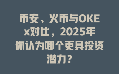 币安、火币与OKEx对比,2025年你认为哪个更具投资潜力? 一