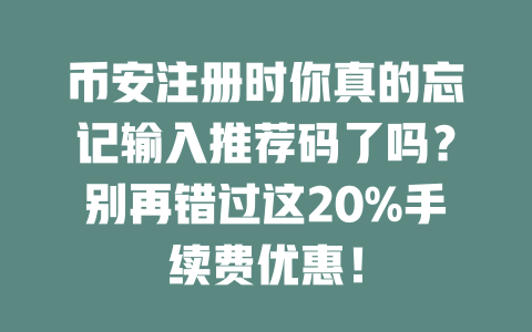 币安注册时你真的忘记输入推荐码了吗?别再错过这20%手续费优惠! 一