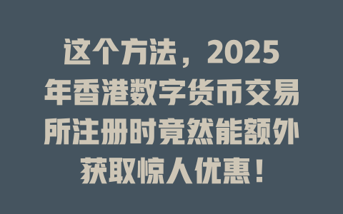 这个方法，2025年香港数字货币交易所注册时竟然能额外获取惊人优惠！ 一