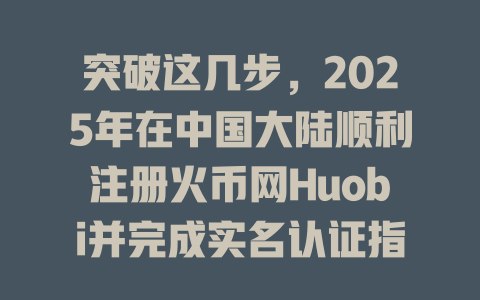 突破这几步,2025年在中国大陆顺利注册火币网Huobi并完成实名认证指南 一
