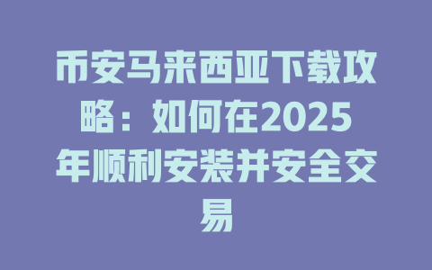 币安马来西亚下载攻略:如何在2025年顺利安装并安全交易 一
