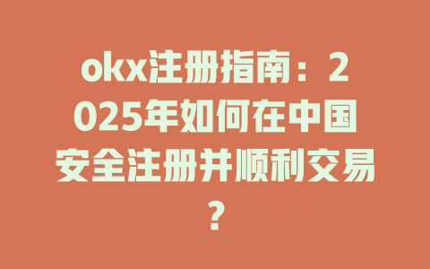 okx注册指南:2025年如何在中国安全注册并顺利交易? 一