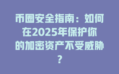 币圈安全指南:如何在2025年保护你的加密资产不受威胁? 一