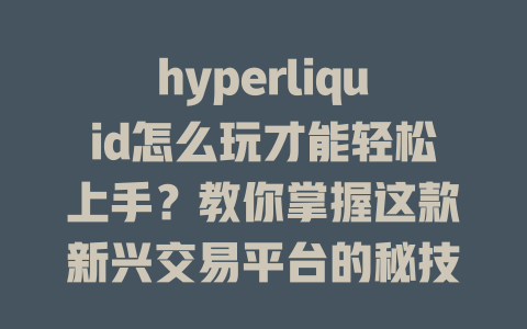hyperliquid怎么玩才能轻松上手?教你掌握这款新兴交易平台的秘技和技巧! 一