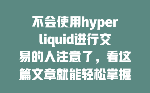 不会使用hyperliquid进行交易的人注意了，看这篇文章就能轻松掌握教学要领！ 一
