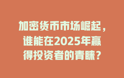 加密货币市场崛起,谁能在2025年赢得投资者的青睐? 一
