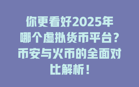 你更看好2025年哪个虚拟货币平台?币安与火币的全面对比解析! 一