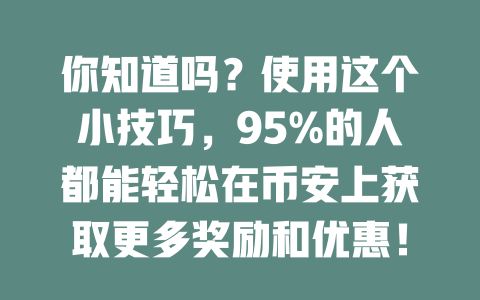 你知道吗？使用这个小技巧，95%的人都能轻松在币安上获取更多奖励和优惠！ 一
