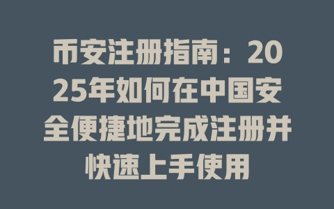 币安注册指南:2025年如何在中国安全便捷地完成注册并快速上手使用 一