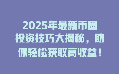 2025年最新币圈投资技巧大揭秘,助你轻松获取高收益! 一
