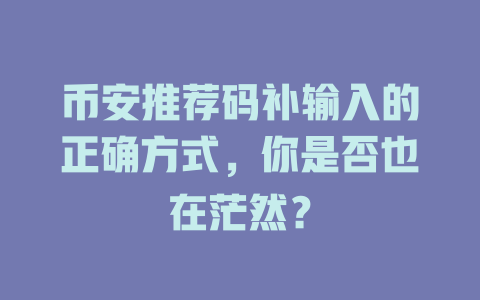 币安推荐码补输入的正确方式，你是否也在茫然？ 一