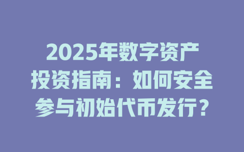 2025年数字资产投资指南：如何安全参与初始代币发行？ 一