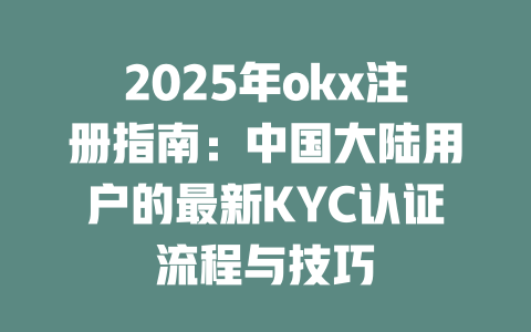 2025年okx注册指南：中国大陆用户的最新KYC认证流程与技巧 一
