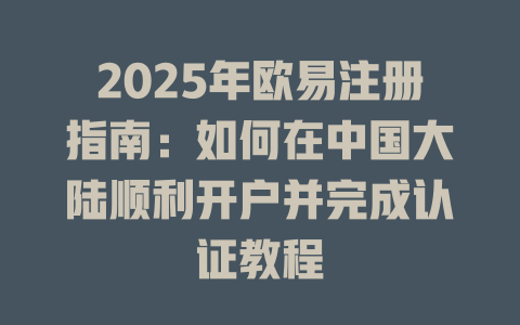 2025年欧易注册指南:如何在中国大陆顺利开户并完成认证教程 一