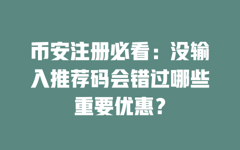 币安注册必看:没输入推荐码会错过哪些重要优惠? 一